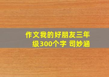 作文我的好朋友三年级300个字 司妙涵